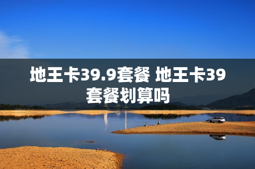 地王卡39.9套餐 地王卡39套餐划算吗