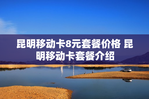 昆明移动卡8元套餐价格 昆明移动卡套餐介绍