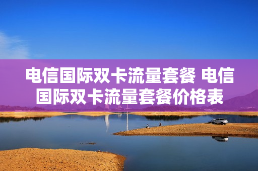 电信国际双卡流量套餐 电信国际双卡流量套餐价格表