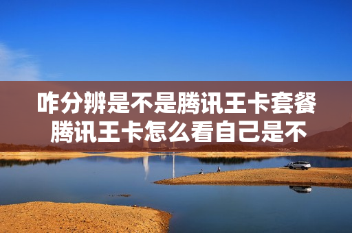 咋分辨是不是腾讯王卡套餐 腾讯王卡怎么看自己是不是免流量