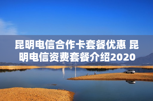 昆明电信合作卡套餐优惠 昆明电信资费套餐介绍2020