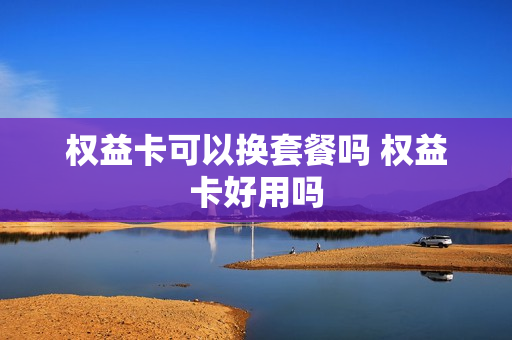 权益卡可以换套餐吗 权益卡好用吗