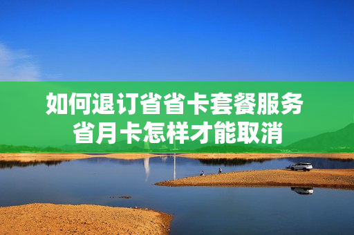 如何退订省省卡套餐服务 省月卡怎样才能取消