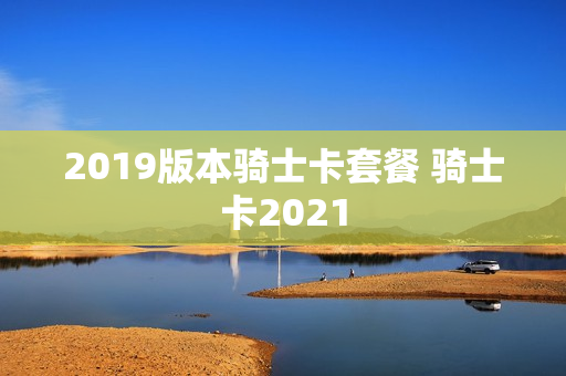 2019版本骑士卡套餐 骑士卡2021