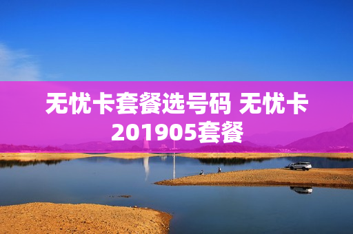 无忧卡套餐选号码 无忧卡201905套餐
