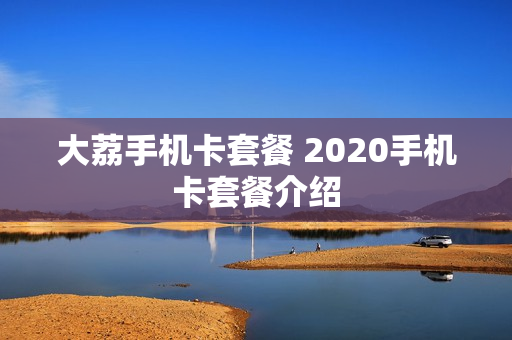 大荔手机卡套餐 2020手机卡套餐介绍