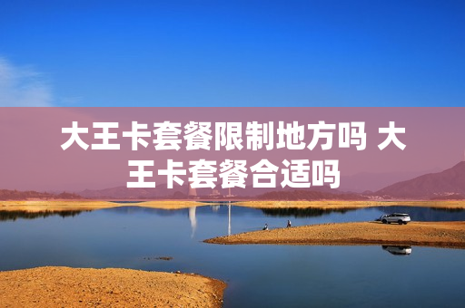 大王卡套餐限制地方吗 大王卡套餐合适吗