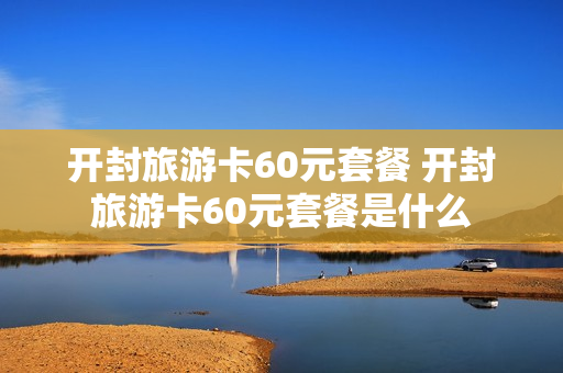 开封旅游卡60元套餐 开封旅游卡60元套餐是什么