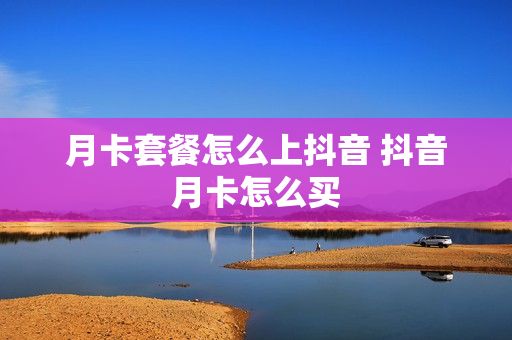 月卡套餐怎么上抖音 抖音月卡怎么买