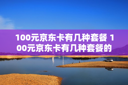 100元京东卡有几种套餐 100元京东卡有几种套餐的
