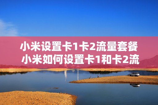 小米设置卡1卡2流量套餐 小米如何设置卡1和卡2流量
