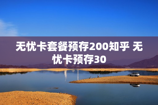 无忧卡套餐预存200知乎 无忧卡预存30