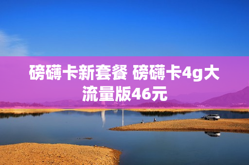 磅礴卡新套餐 磅礴卡4g大流量版46元
