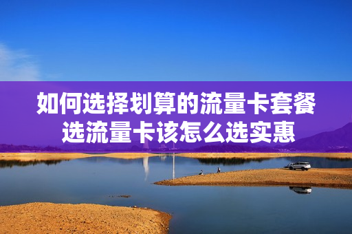 如何选择划算的流量卡套餐 选流量卡该怎么选实惠