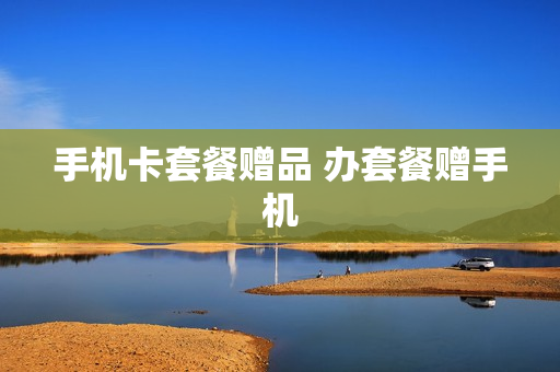 手机卡套餐赠品 办套餐赠手机