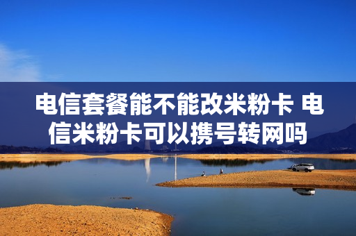 电信套餐能不能改米粉卡 电信米粉卡可以携号转网吗