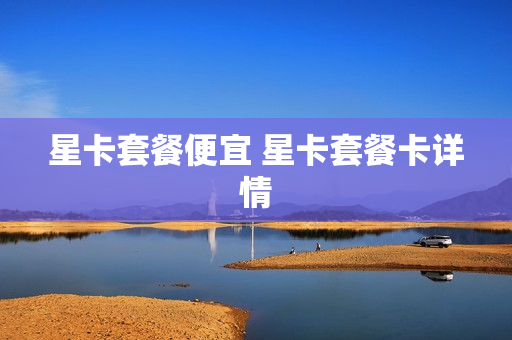 星卡套餐便宜 星卡套餐卡详情