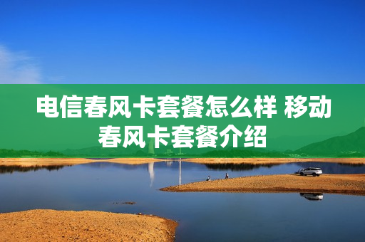 电信春风卡套餐怎么样 移动春风卡套餐介绍