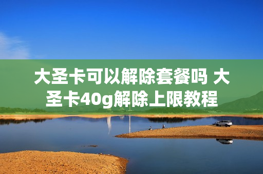 大圣卡可以解除套餐吗 大圣卡40g解除上限教程