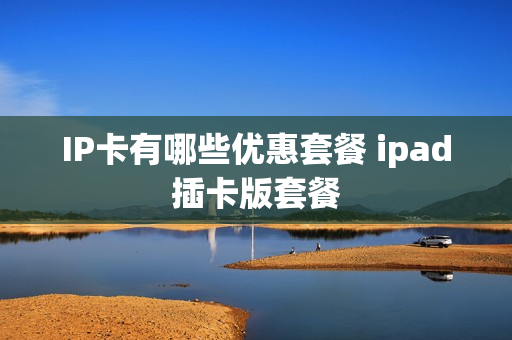 IP卡有哪些优惠套餐 ipad插卡版套餐