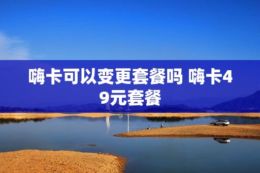 嗨卡可以变更套餐吗 嗨卡49元套餐