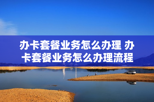 办卡套餐业务怎么办理 办卡套餐业务怎么办理流程