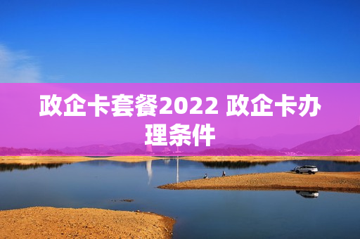 政企卡套餐2022 政企卡办理条件