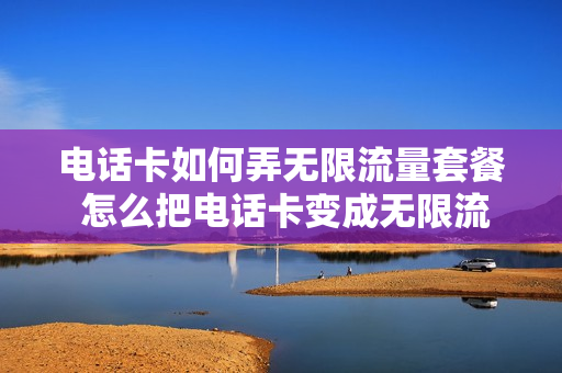 电话卡如何弄无限流量套餐 怎么把电话卡变成无限流量