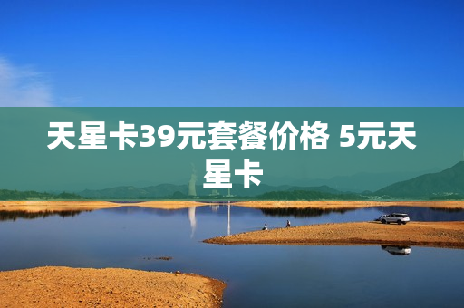 天星卡39元套餐价格 5元天星卡