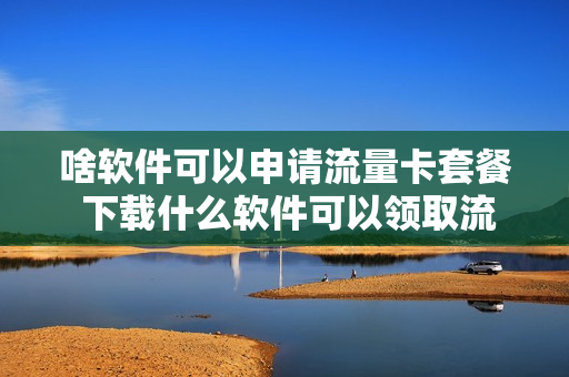啥软件可以申请流量卡套餐 下载什么软件可以领取流量