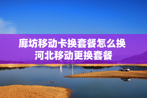 廊坊移动卡换套餐怎么换 河北移动更换套餐