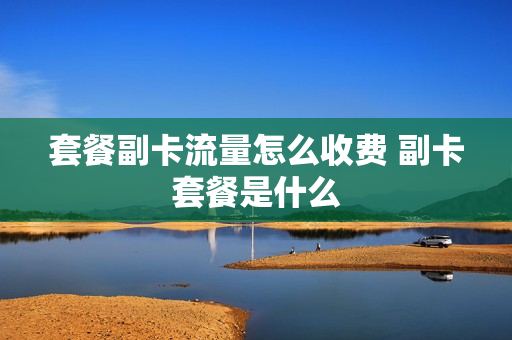 套餐副卡流量怎么收费 副卡套餐是什么