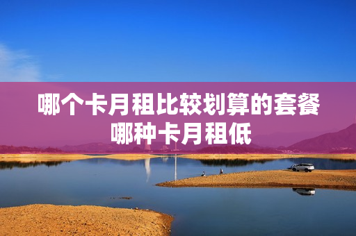 哪个卡月租比较划算的套餐 哪种卡月租低