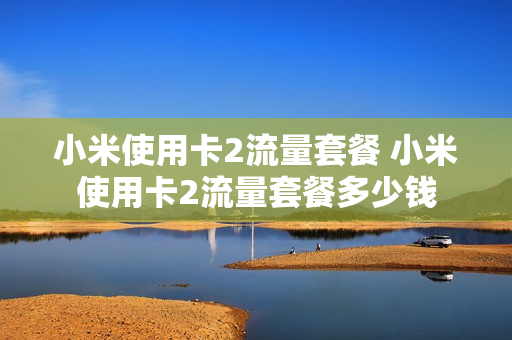 小米使用卡2流量套餐 小米使用卡2流量套餐多少钱
