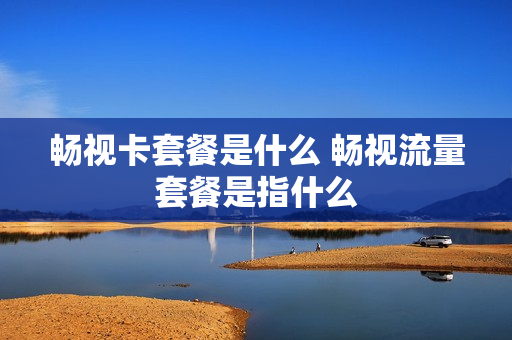 畅视卡套餐是什么 畅视流量套餐是指什么