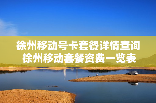 徐州移动号卡套餐详情查询 徐州移动套餐资费一览表