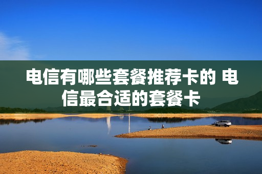 电信有哪些套餐推荐卡的 电信最合适的套餐卡