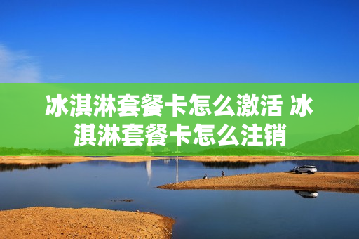 冰淇淋套餐卡怎么激活 冰淇淋套餐卡怎么注销