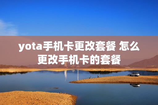 yota手机卡更改套餐 怎么更改手机卡的套餐