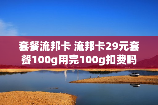 套餐流邦卡 流邦卡29元套餐100g用完100g扣费吗