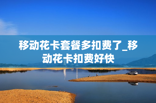 移动花卡套餐多扣费了_移动花卡扣费好快
