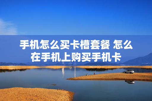 手机怎么买卡槽套餐 怎么在手机上购买手机卡