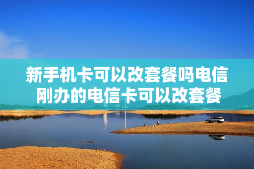 新手机卡可以改套餐吗电信 刚办的电信卡可以改套餐吗