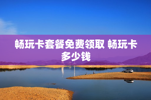 畅玩卡套餐免费领取 畅玩卡多少钱