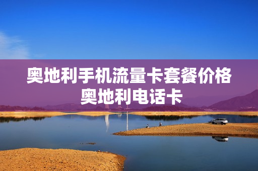 奥地利手机流量卡套餐价格 奥地利电话卡