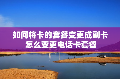 如何将卡的套餐变更成副卡 怎么变更电话卡套餐