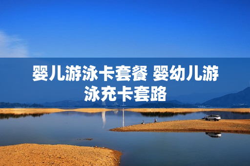 婴儿游泳卡套餐 婴幼儿游泳充卡套路
