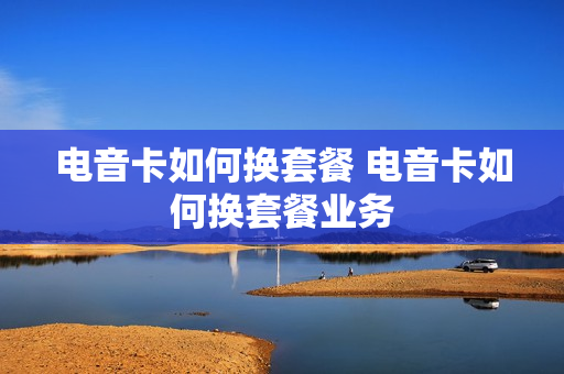 电音卡如何换套餐 电音卡如何换套餐业务
