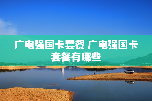 广电强国卡套餐 广电强国卡套餐有哪些