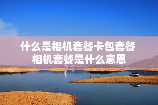 什么是相机套餐卡包套餐 相机套餐是什么意思